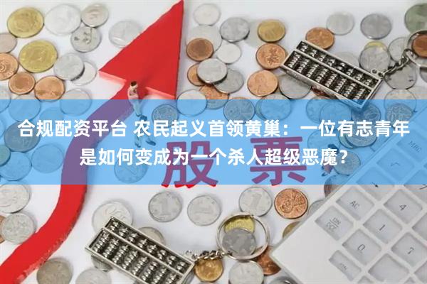 合规配资平台 农民起义首领黄巢：一位有志青年是如何变成为一个杀人超级恶魔？