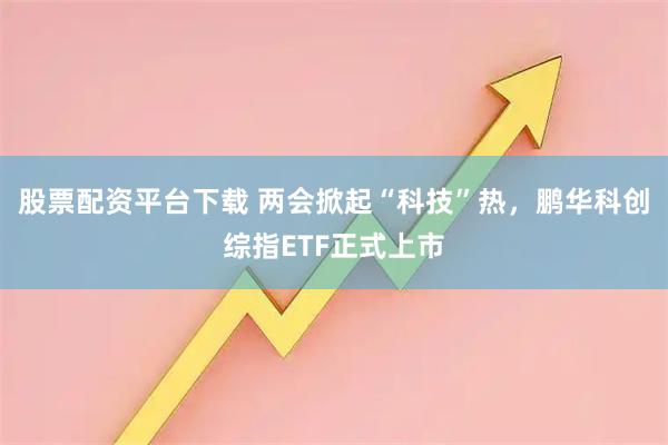 股票配资平台下载 两会掀起“科技”热，鹏华科创综指ETF正式上市