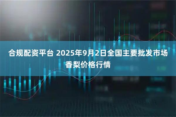 合规配资平台 2025年9月2日全国主要批发市场香梨价格行情
