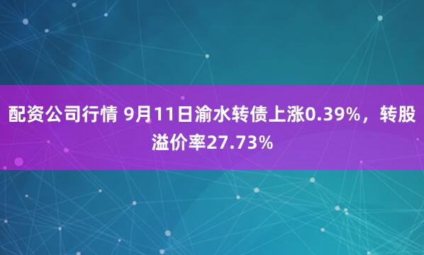 配资公司行情 9月11日渝水转债上涨0.39%，转股溢价率27.73%