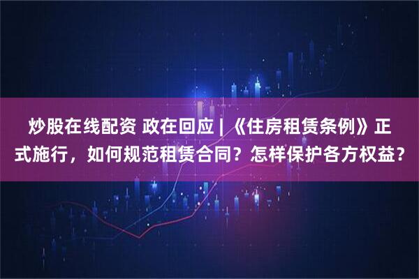 炒股在线配资 政在回应 | 《住房租赁条例》正式施行，如何规范租赁合同？怎样保护各方权益？
