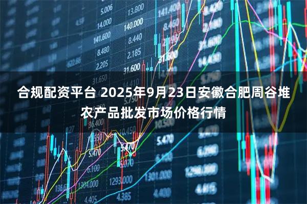 合规配资平台 2025年9月23日安徽合肥周谷堆农产品批发市场价格行情