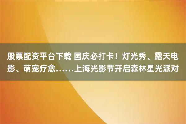 股票配资平台下载 国庆必打卡！灯光秀、露天电影、萌宠疗愈……上海光影节开启森林星光派对