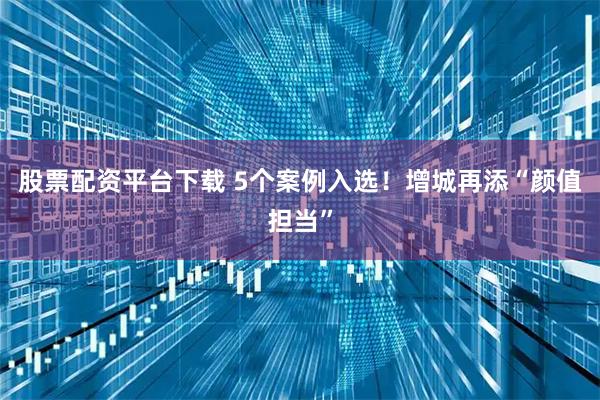 股票配资平台下载 5个案例入选！增城再添“颜值担当”
