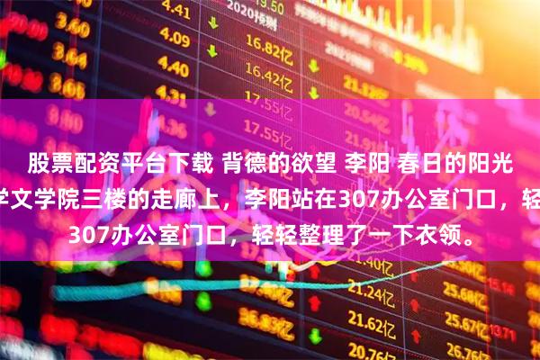 股票配资平台下载 背德的欲望 李阳 春日的阳光斜斜地洒在江城大学文学院三楼的走廊上，李阳站在307办公室门口，轻轻整理了一下衣领。