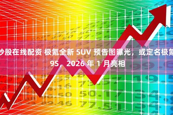 炒股在线配资 极氪全新 SUV 预告图曝光，或定名极氪 9S，2026 年 1 月亮相