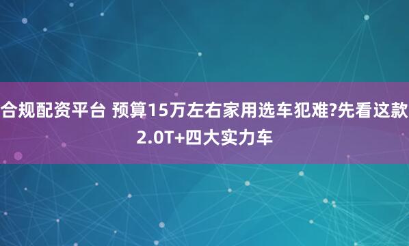 合规配资平台 预算15万左右家用选车犯难?先看这款2.0T+四大实力车
