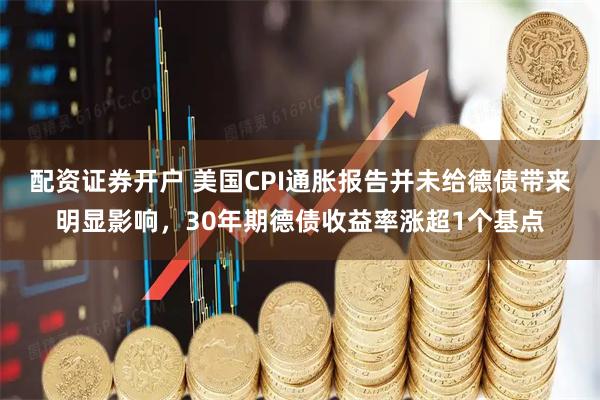 配资证券开户 美国CPI通胀报告并未给德债带来明显影响，30年期德债收益率涨超1个基点