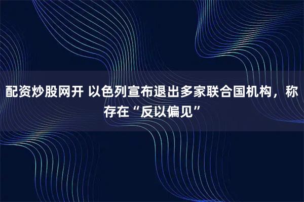 配资炒股网开 以色列宣布退出多家联合国机构，称存在“反以偏见”