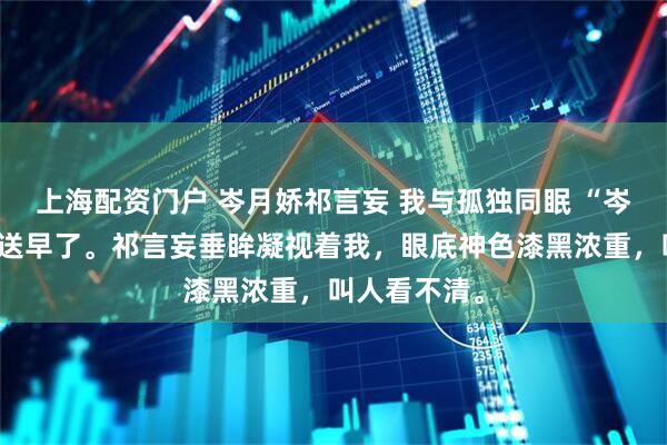 上海配资门户 岑月娇祁言妄 我与孤独同眠 “岑医生的祝福送早了。祁言妄垂眸凝视着我，眼底神色漆黑浓重，叫人看不清。