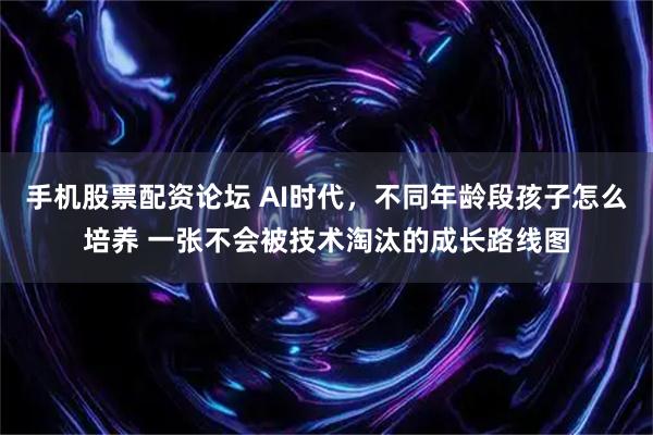 手机股票配资论坛 AI时代，不同年龄段孩子怎么培养 一张不会被技术淘汰的成长路线图