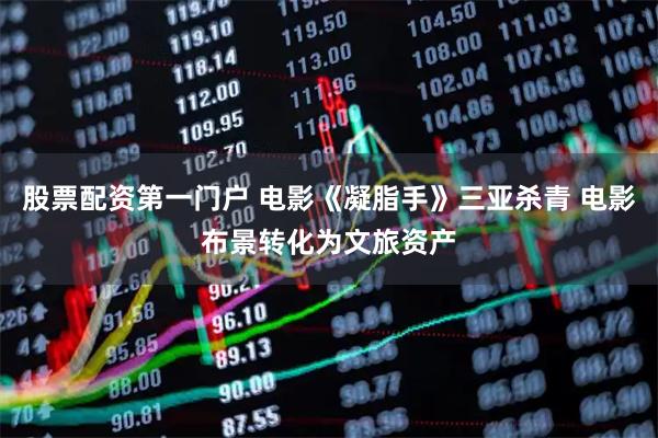 股票配资第一门户 电影《凝脂手》三亚杀青 电影布景转化为文旅资产