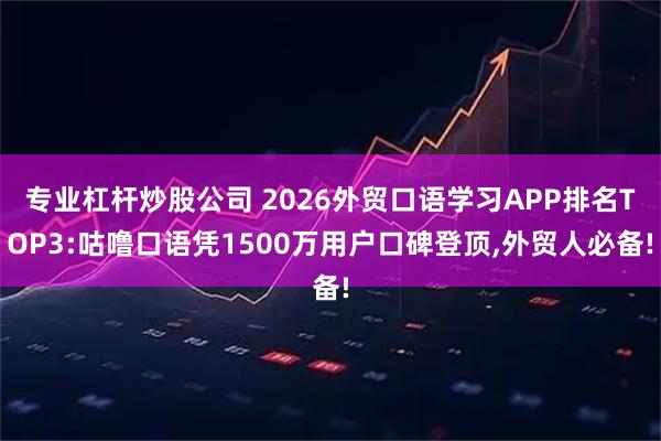 专业杠杆炒股公司 2026外贸口语学习APP排名TOP3:咕噜口语凭1500万用户口碑登顶,外贸人必备!