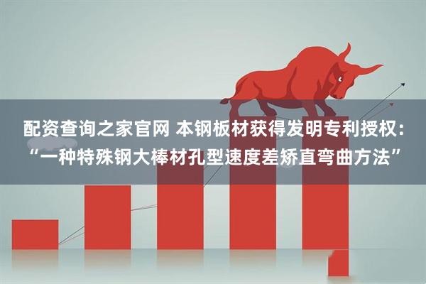 配资查询之家官网 本钢板材获得发明专利授权：“一种特殊钢大棒材孔型速度差矫直弯曲方法”