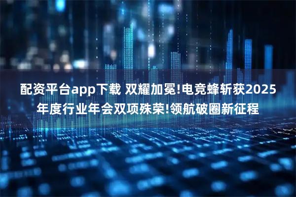 配资平台app下载 双耀加冕!电竞蜂斩获2025年度行业年会双项殊荣!领航破圈新征程