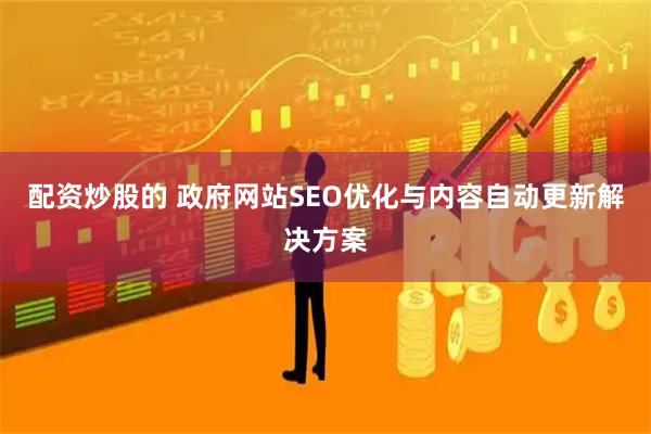 配资炒股的 政府网站SEO优化与内容自动更新解决方案