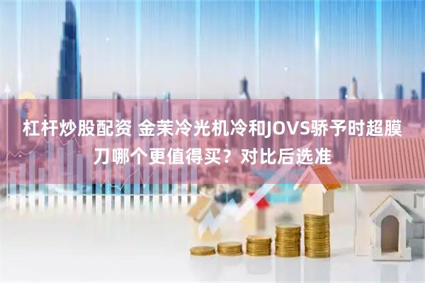 杠杆炒股配资 金茉冷光机冷和JOVS骄予时超膜刀哪个更值得买？对比后选准