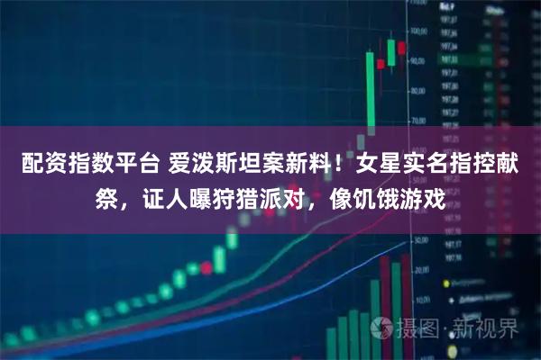 配资指数平台 爱泼斯坦案新料！女星实名指控献祭，证人曝狩猎派对，像饥饿游戏