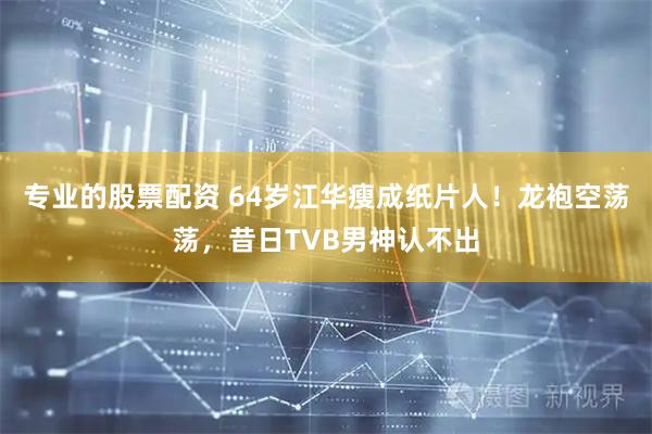 专业的股票配资 64岁江华瘦成纸片人！龙袍空荡荡，昔日TVB男神认不出