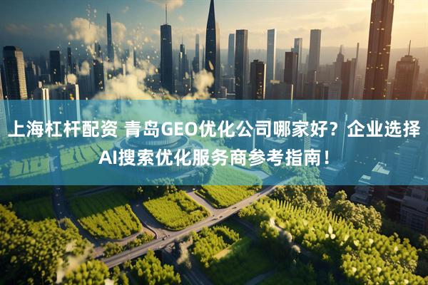 上海杠杆配资 青岛GEO优化公司哪家好？企业选择AI搜索优化服务商参考指南！