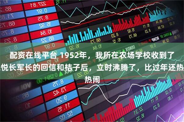 配资在线平台 1952年，我所在农场学校收到了陈悦长军长的回信和桔子后，立时沸腾了，比过年还热闹