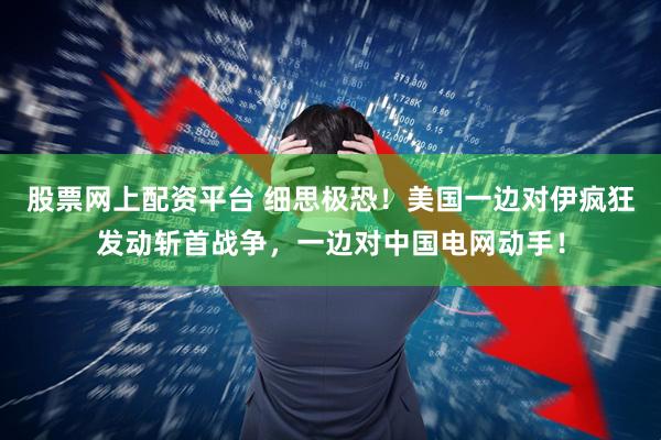 股票网上配资平台 细思极恐！美国一边对伊疯狂发动斩首战争，一边对中国电网动手！