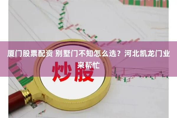 厦门股票配资 别墅门不知怎么选？河北凯龙门业来帮忙