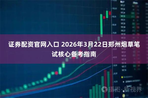 证券配资官网入口 2026年3月22日郑州烟草笔试核心备考指南