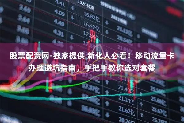 股票配资网-独家提供 新化人必看！移动流量卡办理避坑指南，手把手教你选对套餐