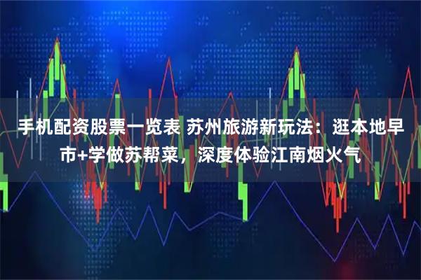 手机配资股票一览表 苏州旅游新玩法：逛本地早市+学做苏帮菜，深度体验江南烟火气