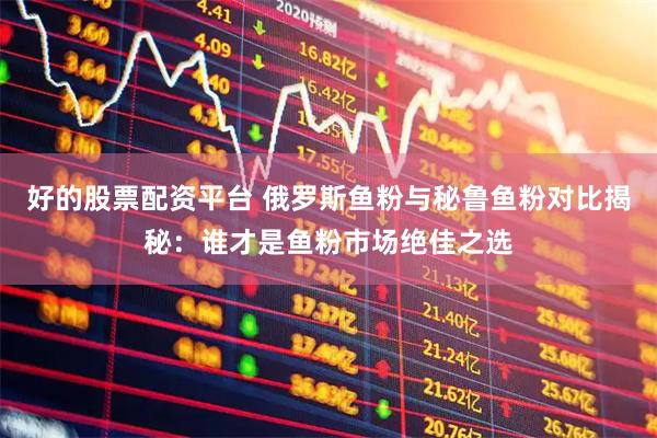 好的股票配资平台 俄罗斯鱼粉与秘鲁鱼粉对比揭秘：谁才是鱼粉市场绝佳之选