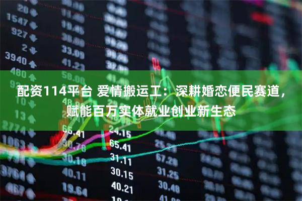 配资114平台 爱情搬运工：深耕婚恋便民赛道，赋能百万实体就业创业新生态